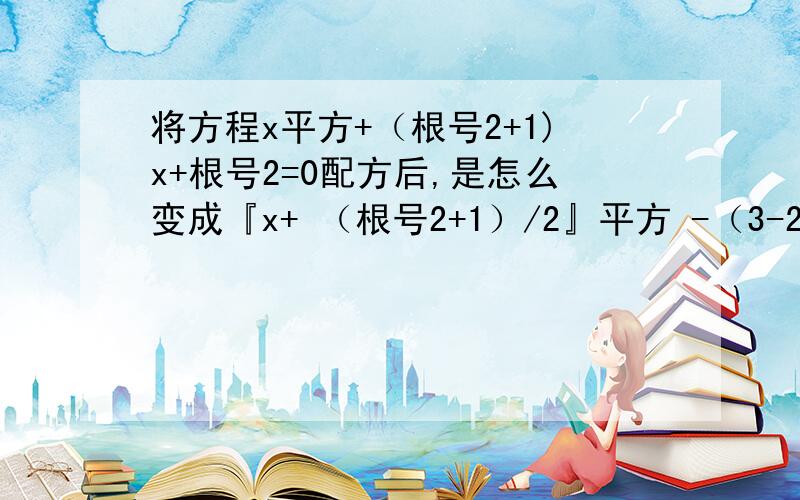 将方程x平方+（根号2+1)x+根号2=0配方后,是怎么变成『x+ （根号2+1）/2』平方 -（3-2倍根号2）/4 =0?