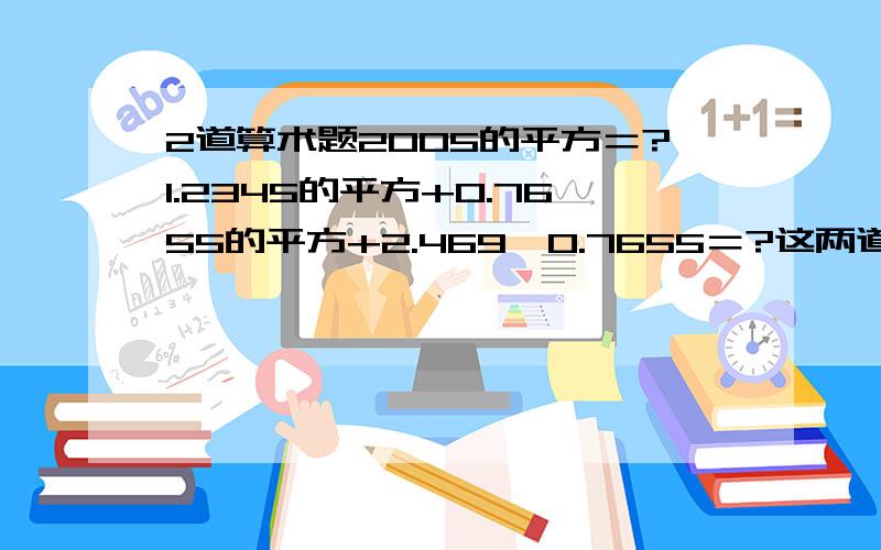 2道算术题2005的平方＝?1.2345的平方+0.7655的平方+2.469×0.7655＝?这两道题有简便运算吗?怎么算啊