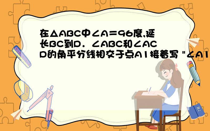 在△ABC中∠A＝96度,延长BC到D．∠ABC和∠ACD的角平分线相交于点A1接着写 