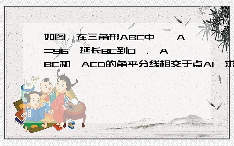 如图,在三角形ABC中,∠A=96,延长BC到D,.∠ABC和∠ACD的角平分线相交于点A1,求∠A1,