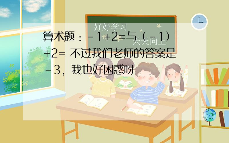 算术题：-1+2=与（-1）+2= 不过我们老师的答案是－3，我也好困惑呀