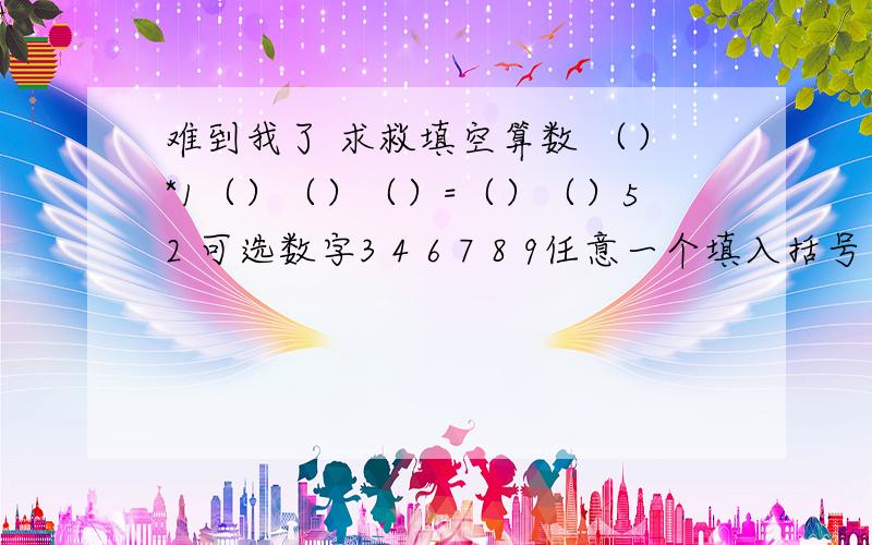 难到我了 求救填空算数 （）*1（）（）（）=（）（）52 可选数字3 4 6 7 8 9任意一个填入括号里,但不能重复使用同一个数字,意思就是每个数字只能用一次,最后结果要正确 求救各位大侠.