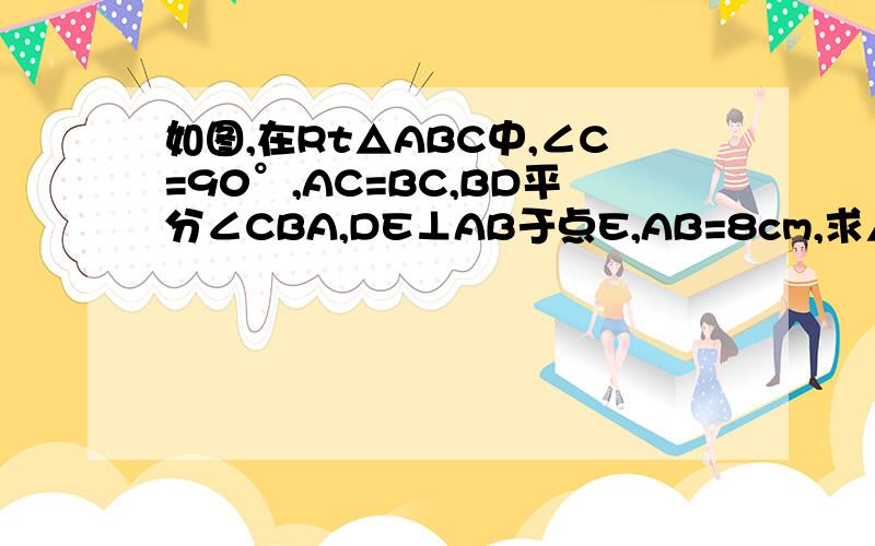 如图,在Rt△ABC中,∠C=90°,AC=BC,BD平分∠CBA,DE⊥AB于点E,AB=8cm,求△ADE的周长?