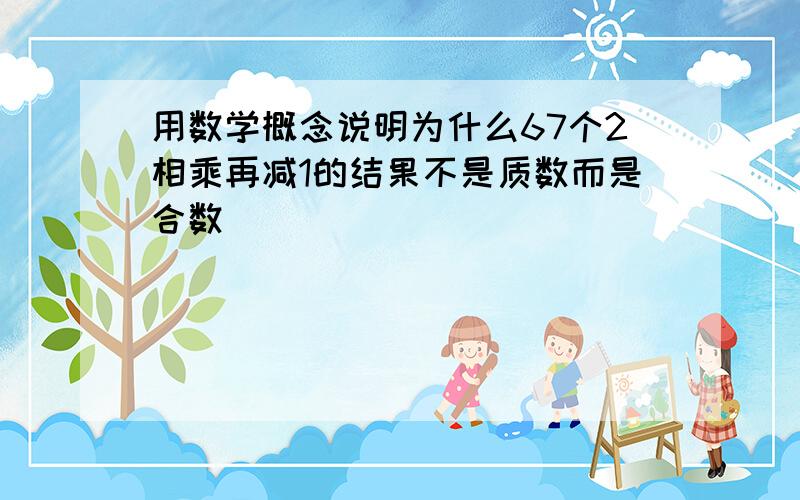 用数学概念说明为什么67个2相乘再减1的结果不是质数而是合数