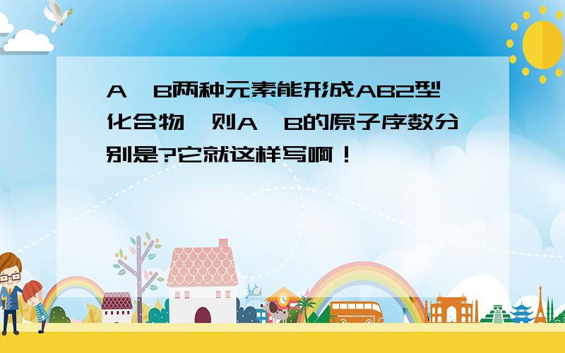 A,B两种元素能形成AB2型化合物,则A,B的原子序数分别是?它就这样写啊！