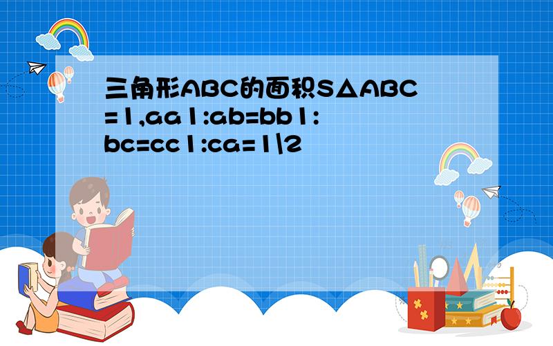 三角形ABC的面积S△ABC=1,aa1:ab=bb1:bc=cc1:ca=1\2