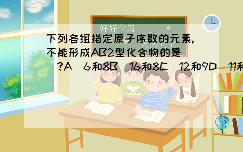 下列各组指定原子序数的元素,不能形成AB2型化合物的是（）?A．6和8B．16和8C．12和9D．11和6