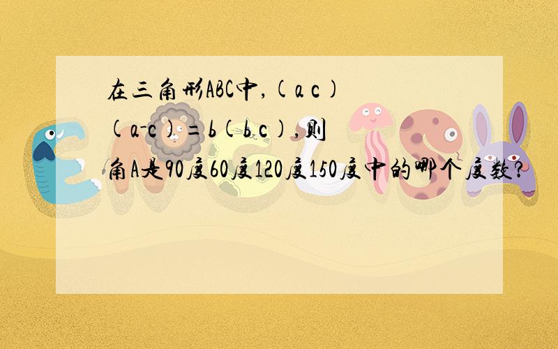 在三角形ABC中,(a c)(a-c)=b(b c),则角A是90度60度120度150度中的哪个度数?