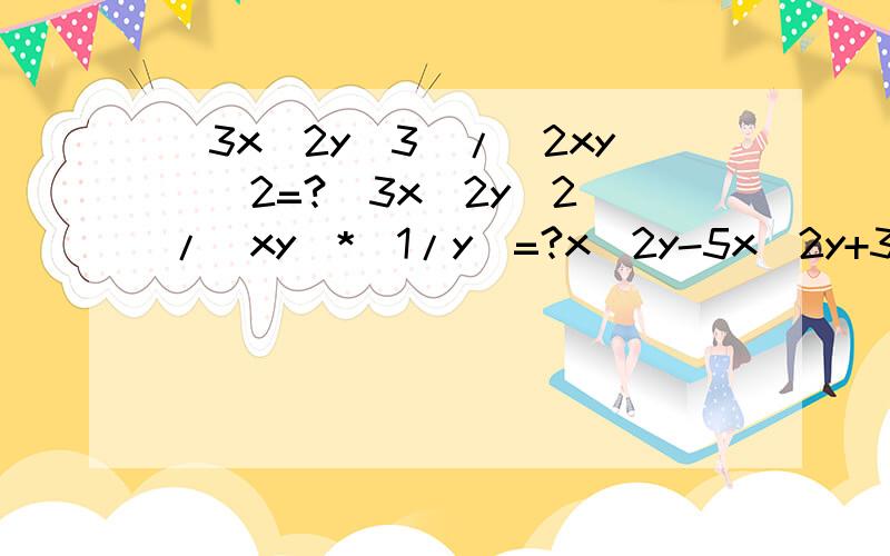 (3x^2y^3)/(2xy)^2=?(3x^2y^2)/(xy)*(1/y)=?x^2y-5x^2y+3x^y=?(6x^2y-4xy^2)/2xy=?(-3/4x)(8x^2-4)=?(a^2-b^2)^2/(a+b)^2=?多项式a-4a^b-5是_____次_____项式