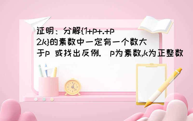 证明：分解{1+p+.+p^2k}的素数中一定有一个数大于p 或找出反例.（p为素数,k为正整数）