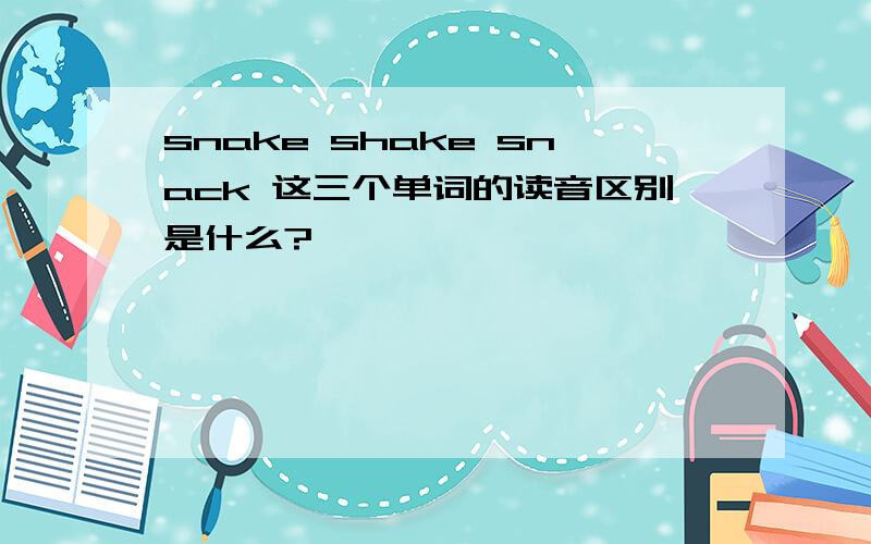 snake shake snack 这三个单词的读音区别是什么?