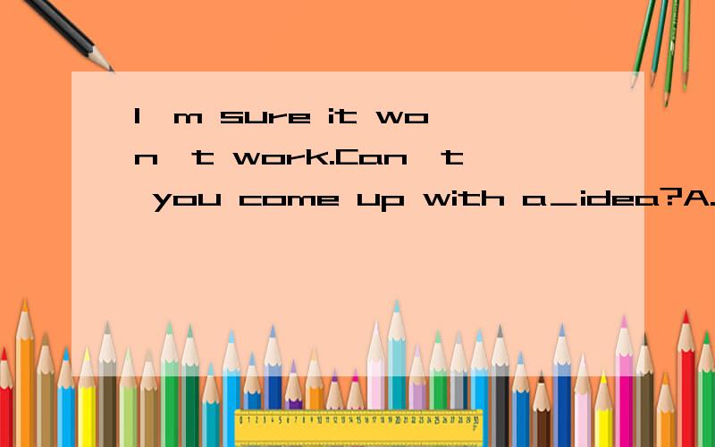 I'm sure it won't work.Can't you come up with a＿idea?A.best B.better C.good