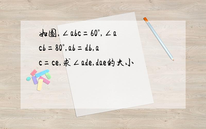 如图,∠abc=60°,∠acb=80°,ab=db,ac=ce,求∠ade,dae的大小