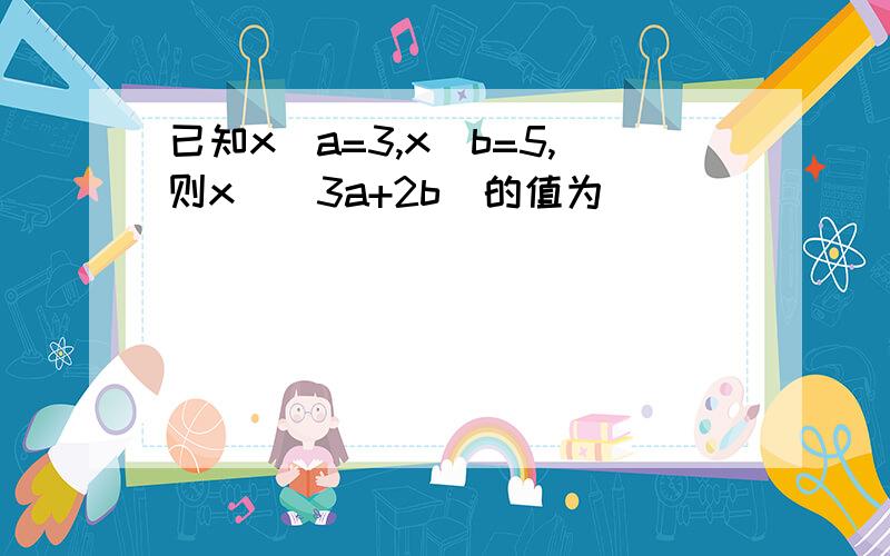 已知x^a=3,x^b=5,则x^(3a+2b)的值为