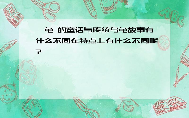 犟龟 的童话与传统乌龟故事有什么不同在特点上有什么不同呢?