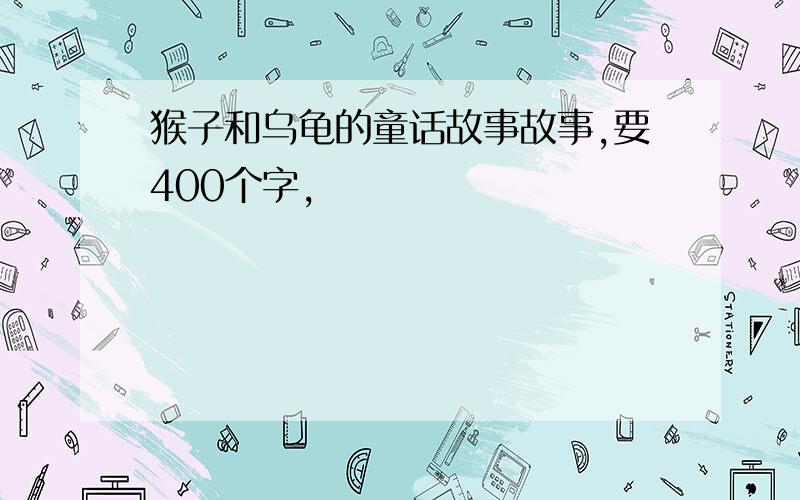 猴子和乌龟的童话故事故事,要400个字,