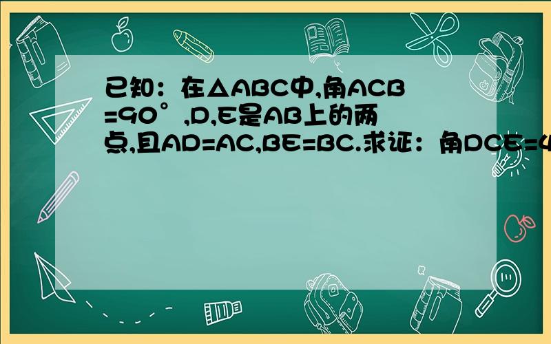 已知：在△ABC中,角ACB=90°,D,E是AB上的两点,且AD=AC,BE=BC.求证：角DCE=45°