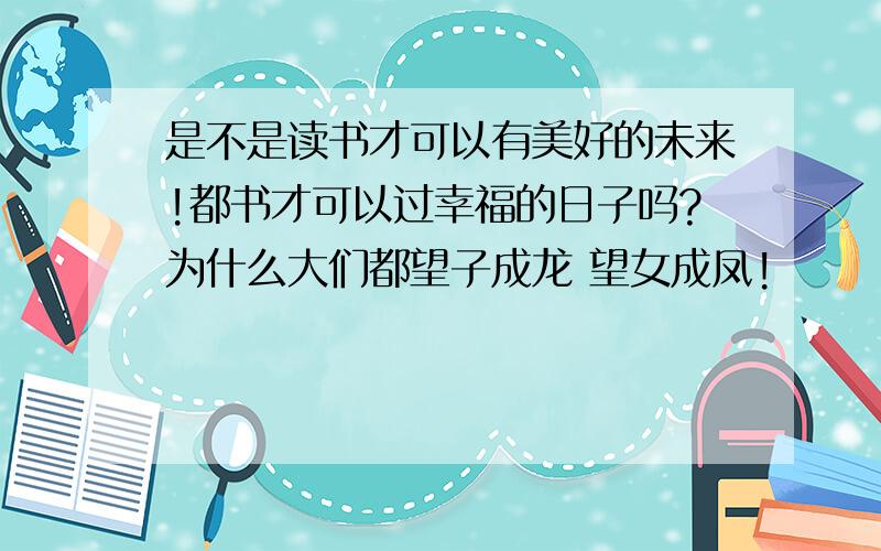 是不是读书才可以有美好的未来!都书才可以过幸福的日子吗?为什么大们都望子成龙 望女成凤!