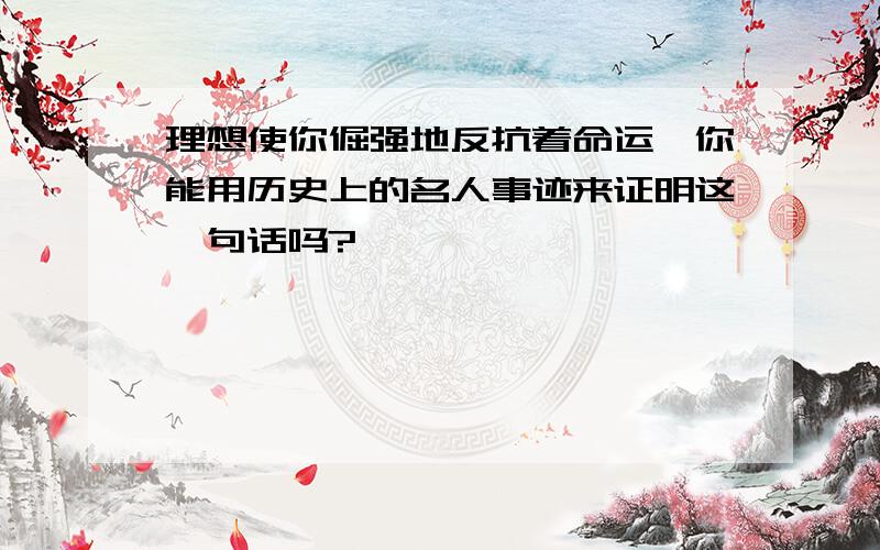 理想使你倔强地反抗着命运,你能用历史上的名人事迹来证明这一句话吗?