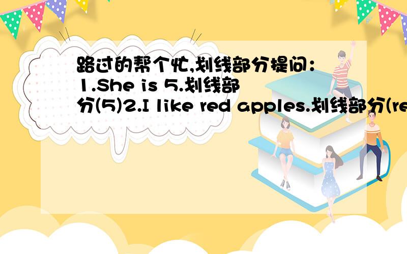 路过的帮个忙,划线部分提问：1.She is 5.划线部分(5)2.I like red apples.划线部分(red apples)3.We are from China.划线部分(China)4.The man is a teacher.划线部分(a teacher)5.He likes blue.划线部分(blue)6.The bus is red.划