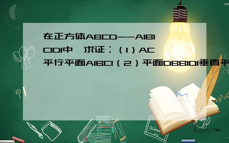 在正方体ABCD--A1B1C1D1中,求证：（1）AC平行平面A1BC1（2）平面DBB1D1垂直平面A1BC1拜托了各