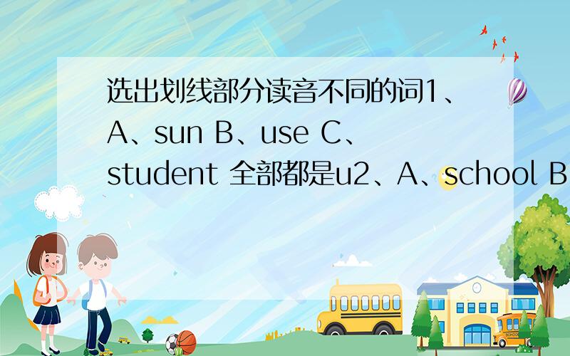 选出划线部分读音不同的词1、A、sun B、use C、student 全部都是u2、A、school B、foot C、too 全部是oo3、A、pair B、dear C、near A是air B、C全是ear4、A、read B、meat C、bread 全部是ea5、A、young B、house C、mo