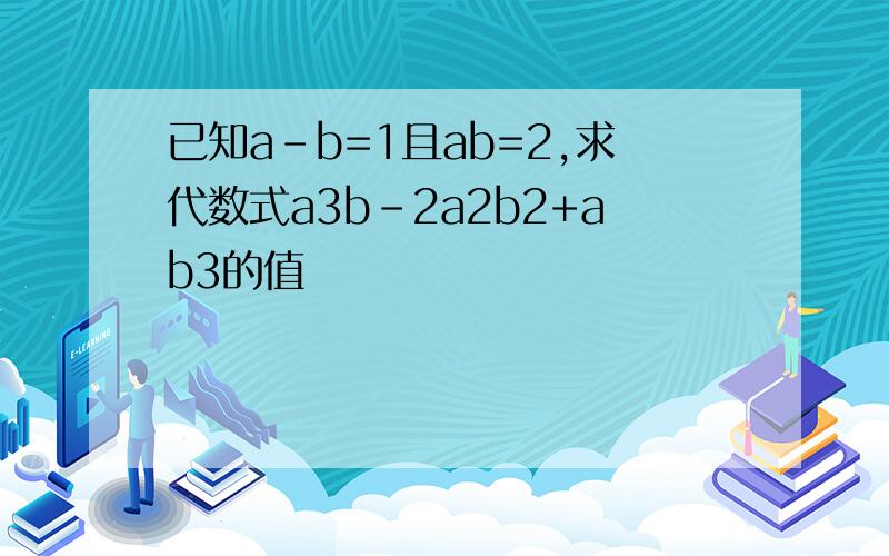 已知a-b=1且ab=2,求代数式a3b-2a2b2+ab3的值