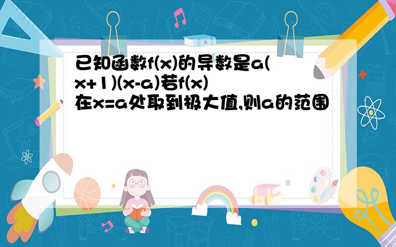 已知函数f(x)的导数是a(x+1)(x-a)若f(x)在x=a处取到极大值,则a的范围