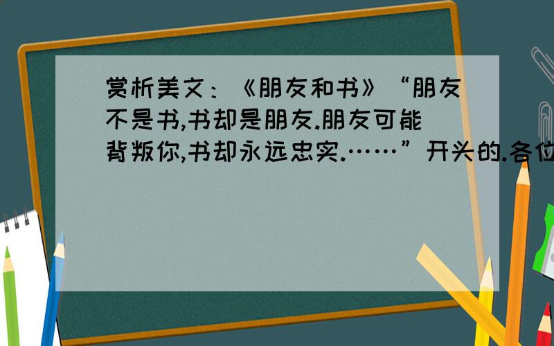 赏析美文：《朋友和书》“朋友不是书,书却是朋友.朋友可能背叛你,书却永远忠实.……”开头的.各位大哥大姐,帮帮小妹啦!