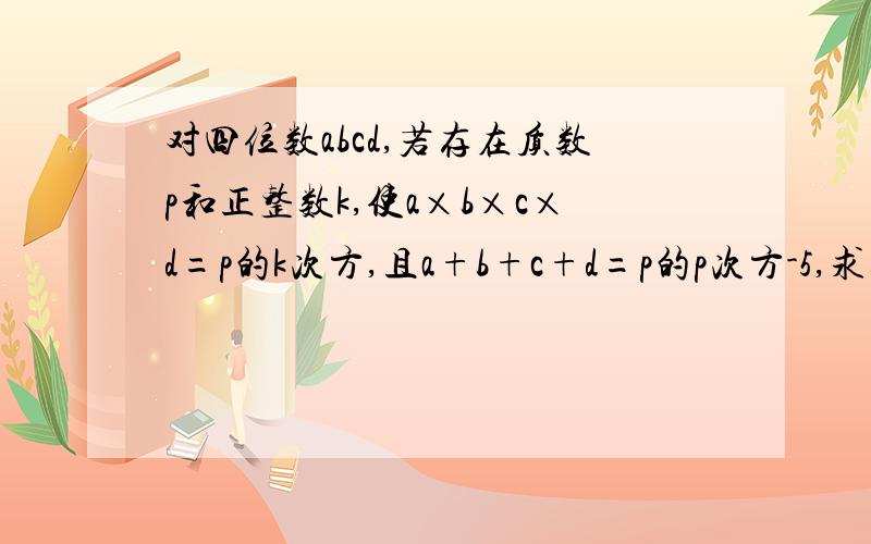 对四位数abcd,若存在质数p和正整数k,使a×b×c×d=p的k次方,且a+b+c+d=p的p次方-5,求这样的四位数最小值,说明理由,