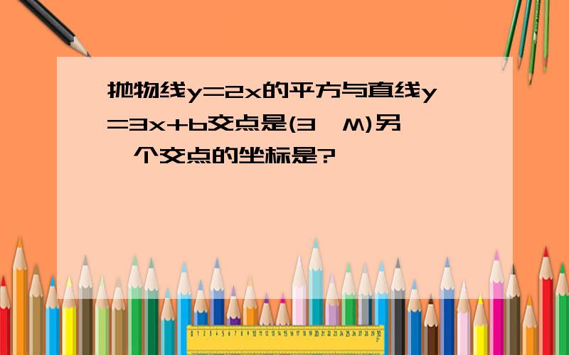 抛物线y=2x的平方与直线y=3x+b交点是(3,M)另一个交点的坐标是?