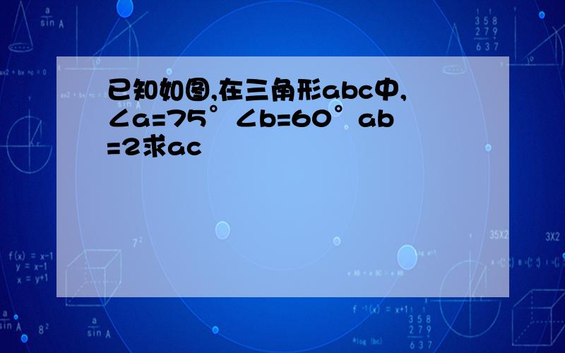 已知如图,在三角形abc中,∠a=75°∠b=60°ab=2求ac