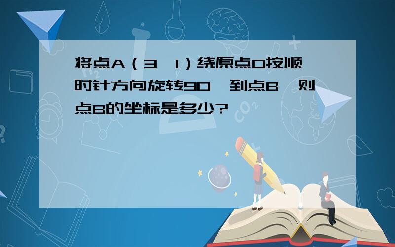 将点A（3,1）绕原点O按顺时针方向旋转90°到点B,则点B的坐标是多少?