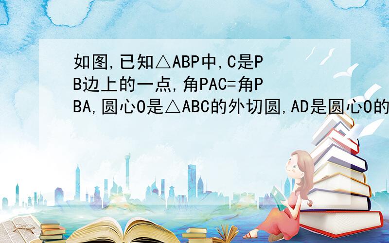 如图,已知△ABP中,C是PB边上的一点,角PAC=角PBA,圆心O是△ABC的外切圆,AD是圆心O的直径,且交BP于点E,（1）求证,PA是圆心O的切线       求写过程