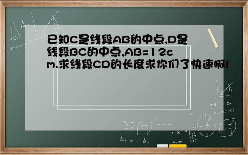 已知C是线段AB的中点,D是线段BC的中点,AB=12cm.求线段CD的长度求你们了快速啊!