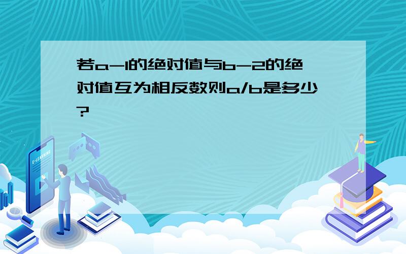 若a-1的绝对值与b-2的绝对值互为相反数则a/b是多少?