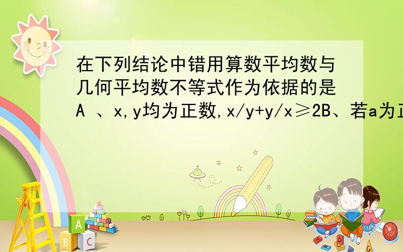 在下列结论中错用算数平均数与几何平均数不等式作为依据的是A 、x,y均为正数,x/y+y/x≥2B、若a为正数则（1+a)(a+1/a)≥4C、lgx+logx10≥2,其中x>1D、(x^2+2)/√(x^2+1)≥2