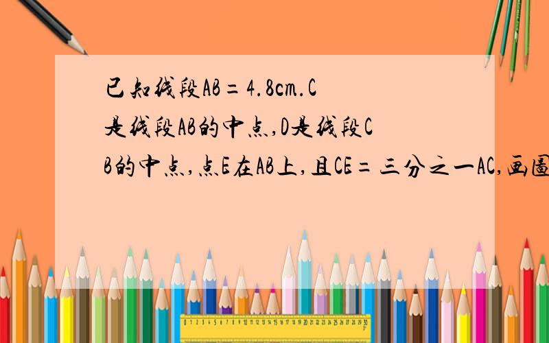 已知线段AB=4.8cm.C是线段AB的中点,D是线段CB的中点,点E在AB上,且CE=三分之一AC,画图并计算DE的长