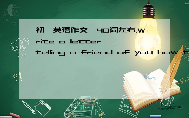 初一英语作文,40词左右.Write a letter telling a friend of you how to become a better English learner.Dear Leo,I know it isn't easy to learn English,but I have some ideas that may help you.you said you couldn't understand people who talked fas