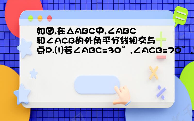 如图,在△ABC中,∠ABC和∠ACB的外角平分线相交与点P.⑴若∠ABC=30°,∠ACB=70°,求∠BPC的度数 ⑵若ABC=α,∠BPC=β,求∠ACB的度数