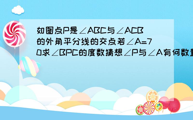 如图点P是∠ABC与∠ACB的外角平分线的交点若∠A=70求∠BPC的度数猜想∠P与∠A有何数量关系