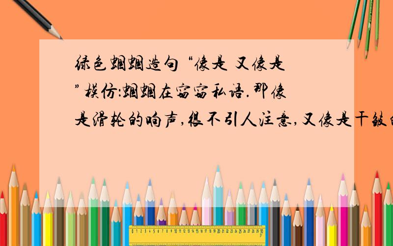 绿色蝈蝈造句 “像是 又像是”模仿：蝈蝈在窃窃私语.那像是滑轮的响声,很不引人注意,又像是干皱的薄膜隐隐约约的窸窣作响.主题是“风声”风声像什么 又像是什么