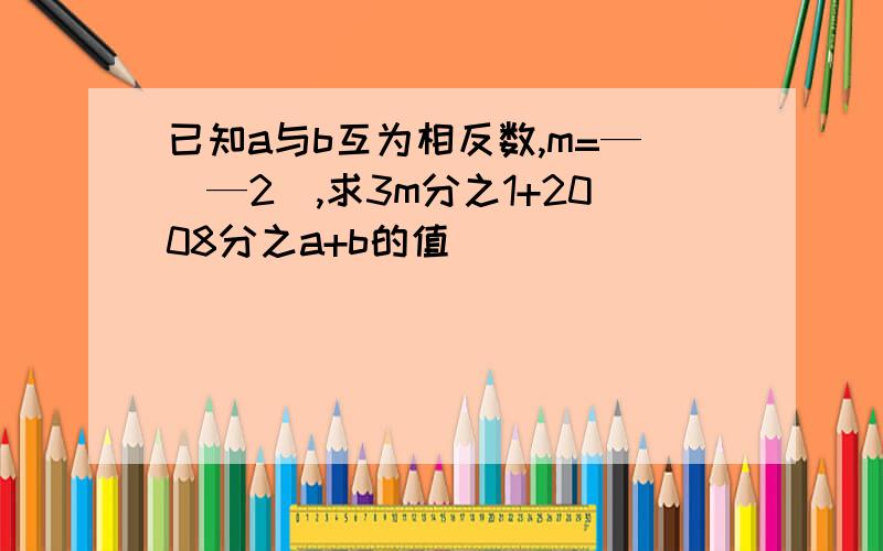 已知a与b互为相反数,m=—（—2）,求3m分之1+2008分之a+b的值