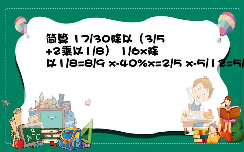 简算 17/30除以（3/5+2乘以1/8） 1/6x除以1/8=8/9 x-40%x=2/5 x-5/12=5/42除以5/28