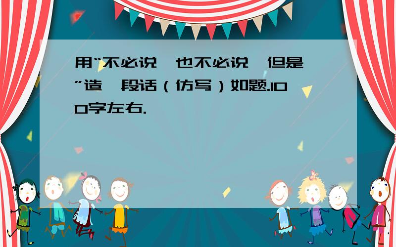 用“不必说…也不必说…但是…”造一段话（仿写）如题.100字左右.