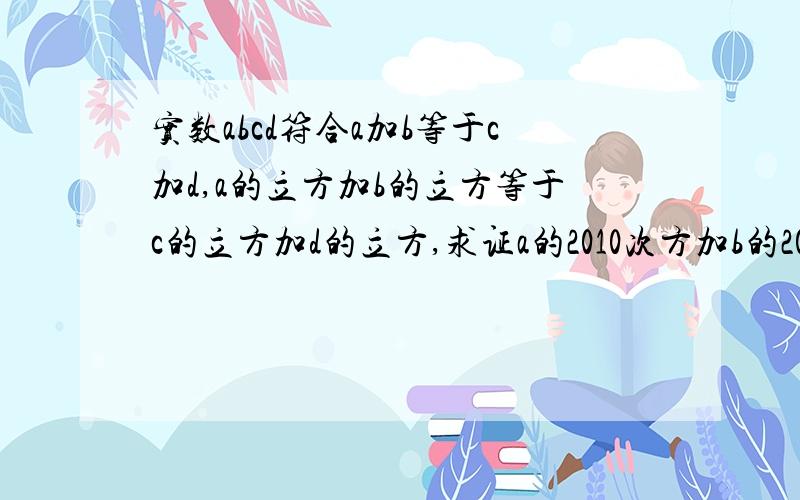 实数abcd符合a加b等于c加d,a的立方加b的立方等于c的立方加d的立方,求证a的2010次方加b的2010次方等于c2010次方加d的2010次方