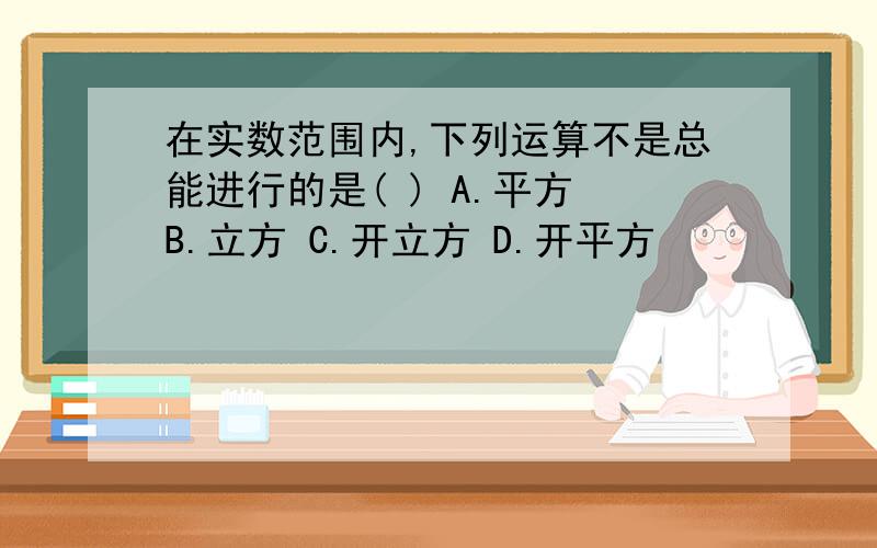 在实数范围内,下列运算不是总能进行的是( ) A.平方 B.立方 C.开立方 D.开平方