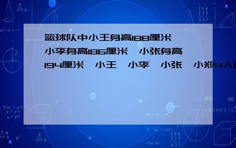 篮球队中小王身高188厘米,小李身高186厘米,小张身高194厘米,小王,小李,小张,小郑4人的平均身高是190厘米.小郑的身高在平均身高之上,还是之下?