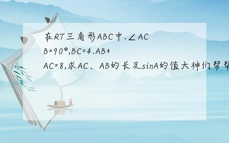 在RT三角形ABC中.∠ACB=90°,BC=4.AB+AC=8,求AC、AB的长及sinA的值大神们帮帮忙