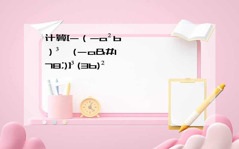 计算[-（-a²b）³×(－a²)]³(3b)²